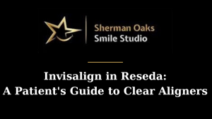 Invisalign in Reseda: A Patient’s Guide to Clear Aligners